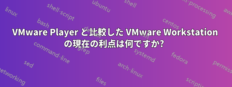 VMware Player と比較した VMware Workstation の現在の利点は何ですか? 