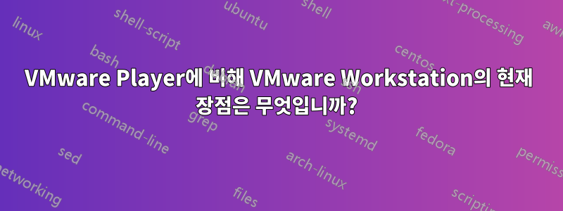 VMware Player에 비해 VMware Workstation의 현재 장점은 무엇입니까? 