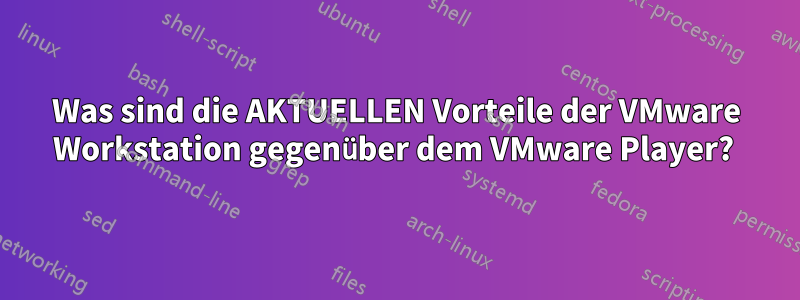 Was sind die AKTUELLEN Vorteile der VMware Workstation gegenüber dem VMware Player? 