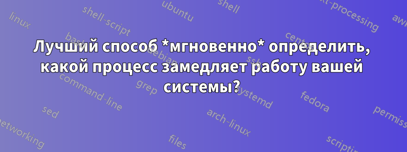 Лучший способ *мгновенно* определить, какой процесс замедляет работу вашей системы?