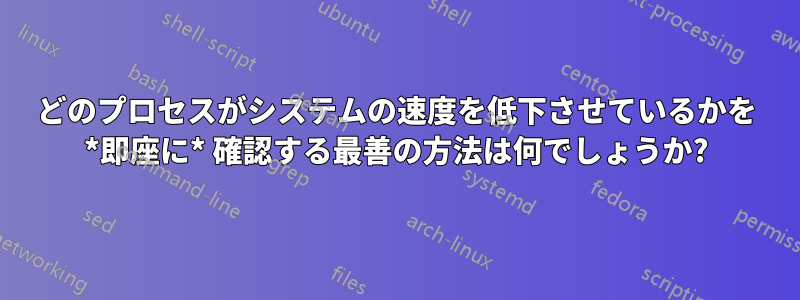 どのプロセスがシステムの速度を低下させているかを *即座に* 確認する最善の方法は何でしょうか?