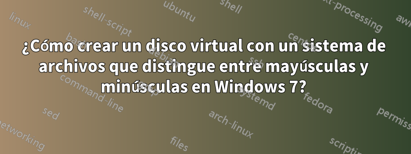 ¿Cómo crear un disco virtual con un sistema de archivos que distingue entre mayúsculas y minúsculas en Windows 7?