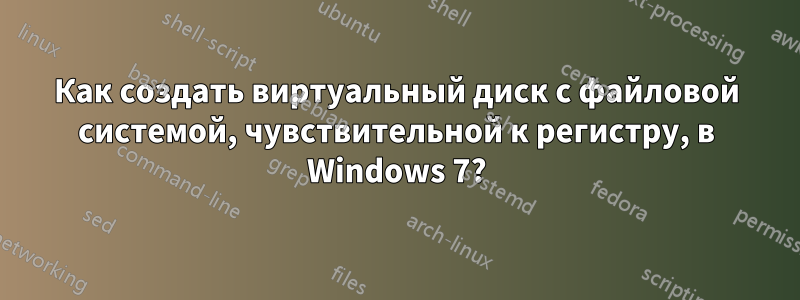 Как создать виртуальный диск с файловой системой, чувствительной к регистру, в Windows 7?