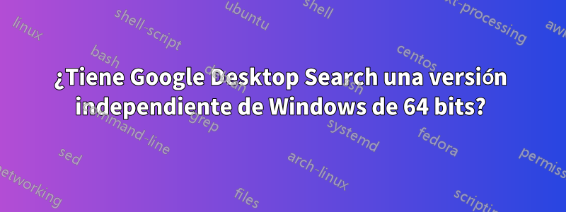 ¿Tiene Google Desktop Search una versión independiente de Windows de 64 bits?