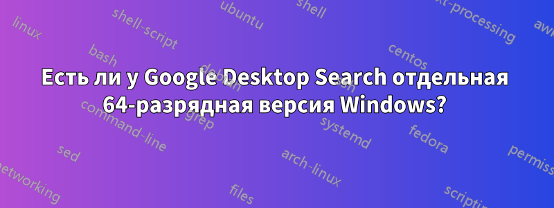 Есть ли у Google Desktop Search отдельная 64-разрядная версия Windows?