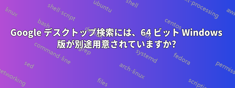 Google デスクトップ検索には、64 ビット Windows 版が別途用意されていますか?