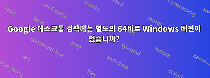 Google 데스크톱 검색에는 별도의 64비트 Windows 버전이 있습니까?