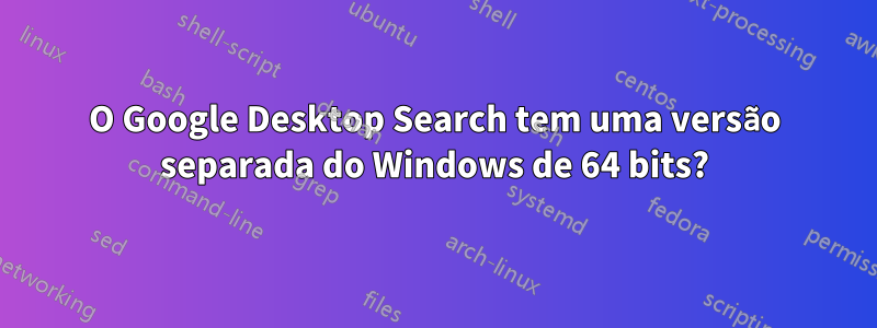 O Google Desktop Search tem uma versão separada do Windows de 64 bits?