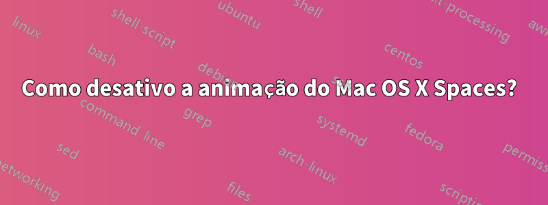 Como desativo a animação do Mac OS X Spaces? 