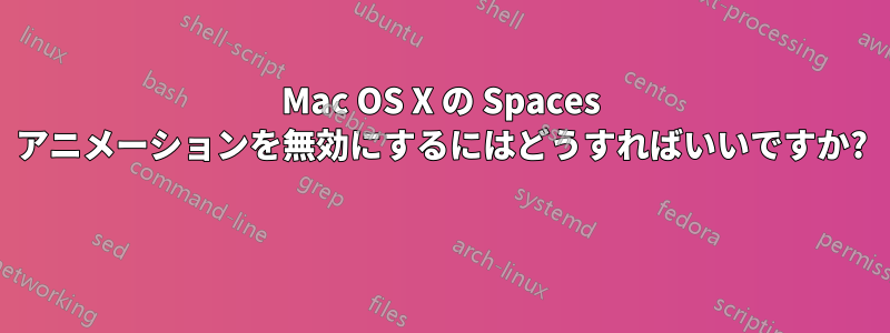 Mac OS X の Spaces アニメーションを無効にするにはどうすればいいですか? 