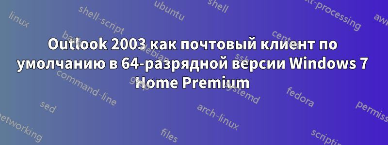 Outlook 2003 как почтовый клиент по умолчанию в 64-разрядной версии Windows 7 Home Premium