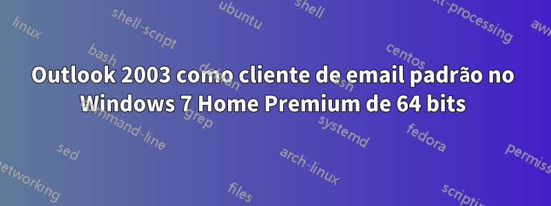 Outlook 2003 como cliente de email padrão no Windows 7 Home Premium de 64 bits