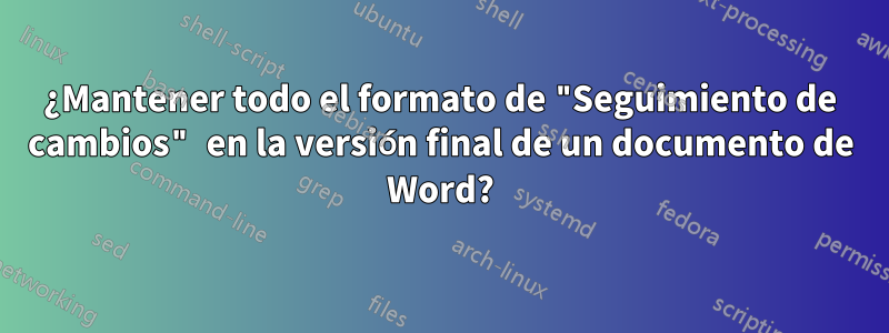 ¿Mantener todo el formato de "Seguimiento de cambios" en la versión final de un documento de Word?