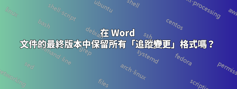 在 Word 文件的最終版本中保留所有「追蹤變更」格式嗎？