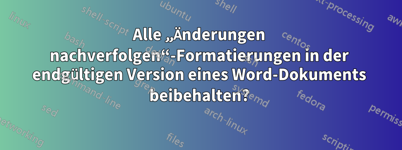 Alle „Änderungen nachverfolgen“-Formatierungen in der endgültigen Version eines Word-Dokuments beibehalten?