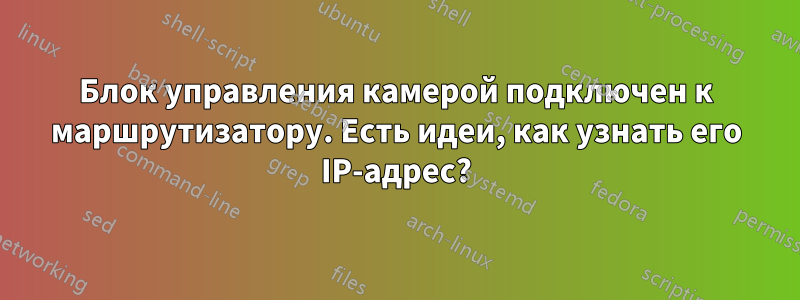 Блок управления камерой подключен к маршрутизатору. Есть идеи, как узнать его IP-адрес?