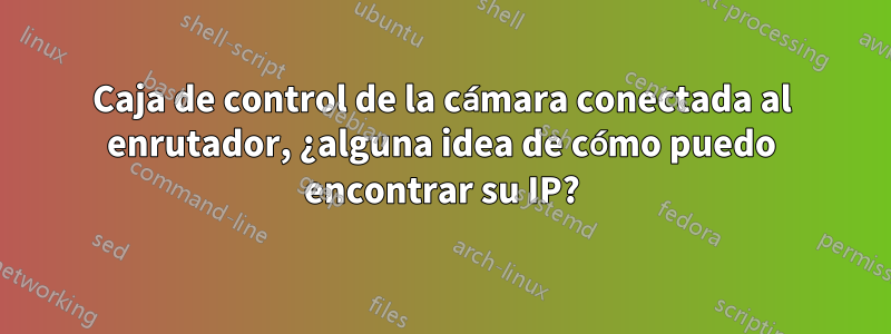 Caja de control de la cámara conectada al enrutador, ¿alguna idea de cómo puedo encontrar su IP?