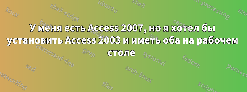 У меня есть Access 2007, но я хотел бы установить Access 2003 и иметь оба на рабочем столе 