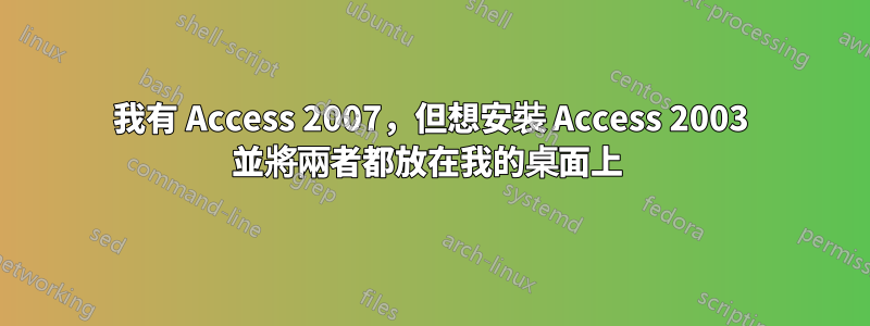 我有 Access 2007，但想安裝 Access 2003 並將兩者都放在我的桌面上 