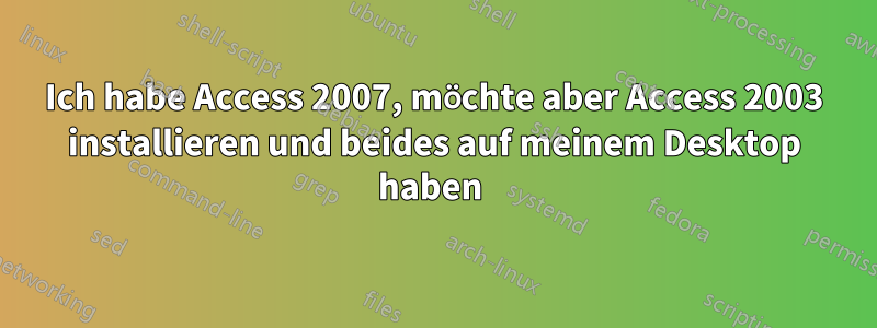 Ich habe Access 2007, möchte aber Access 2003 installieren und beides auf meinem Desktop haben 