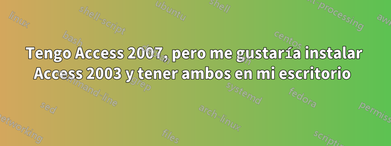 Tengo Access 2007, pero me gustaría instalar Access 2003 y tener ambos en mi escritorio 