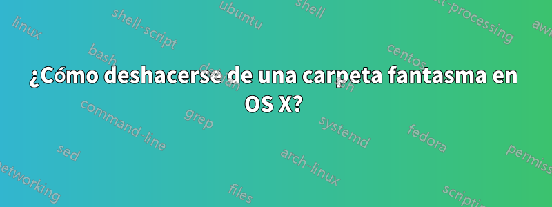 ¿Cómo deshacerse de una carpeta fantasma en OS X?