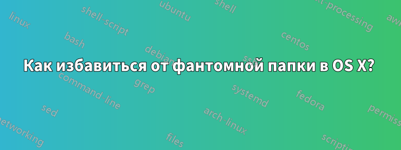 Как избавиться от фантомной папки в OS X?