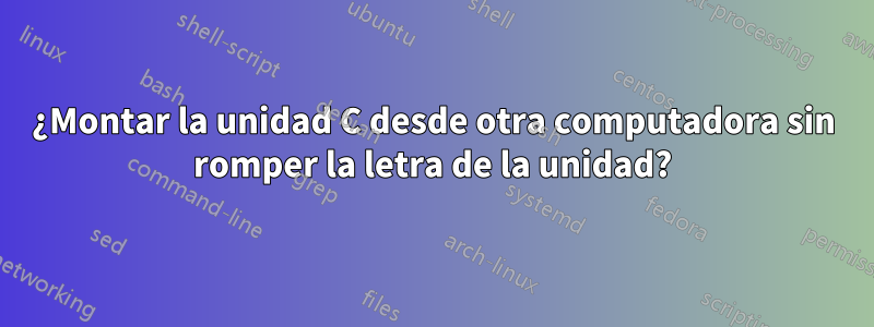 ¿Montar la unidad C desde otra computadora sin romper la letra de la unidad?