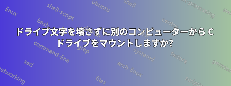 ドライブ文字を壊さずに別のコンピューターから C ドライブをマウントしますか?