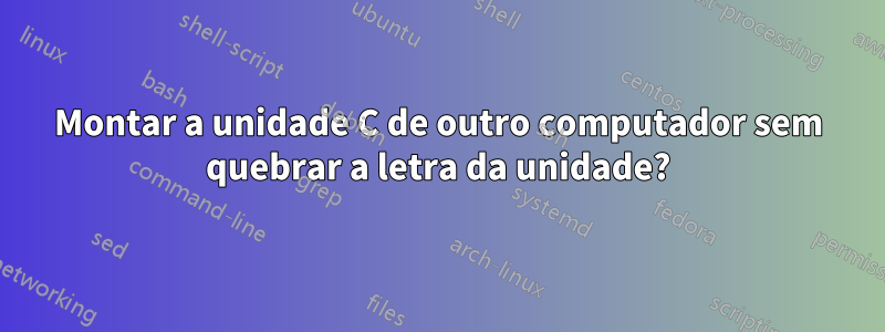 Montar a unidade C de outro computador sem quebrar a letra da unidade?