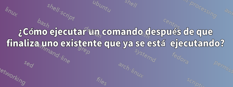 ¿Cómo ejecutar un comando después de que finaliza uno existente que ya se está ejecutando?