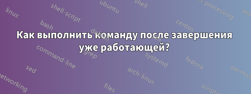 Как выполнить команду после завершения уже работающей?