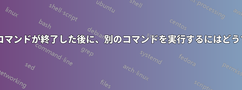 すでに実行中の既存のコマンドが終了した後に、別のコマンドを実行するにはどうすればよいでしょうか?