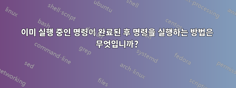 이미 실행 중인 명령이 완료된 후 명령을 실행하는 방법은 무엇입니까?