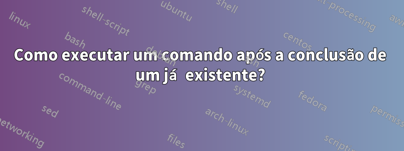 Como executar um comando após a conclusão de um já existente?