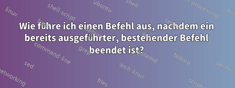 Wie führe ich einen Befehl aus, nachdem ein bereits ausgeführter, bestehender Befehl beendet ist?