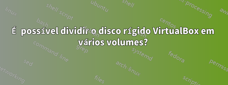 É possível dividir o disco rígido VirtualBox em vários volumes?