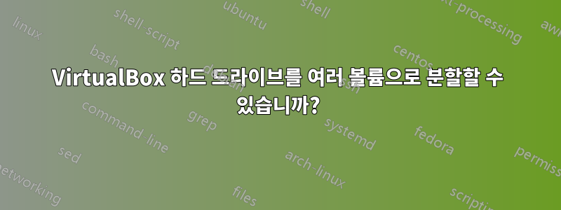 VirtualBox 하드 드라이브를 여러 볼륨으로 분할할 수 있습니까?