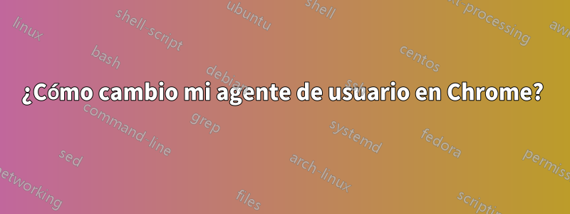 ¿Cómo cambio mi agente de usuario en Chrome?