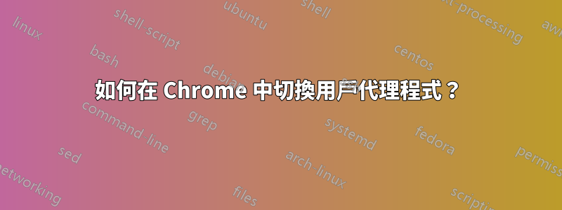 如何在 Chrome 中切換用戶代理程式？