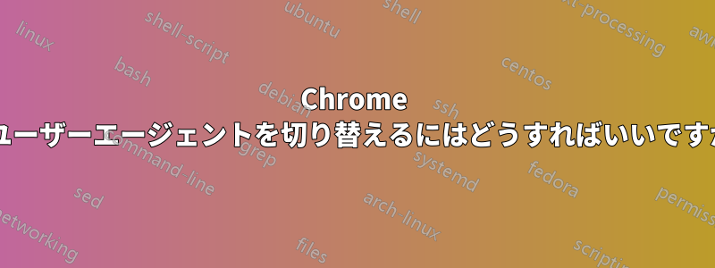 Chrome でユーザーエージェントを切り替えるにはどうすればいいですか?