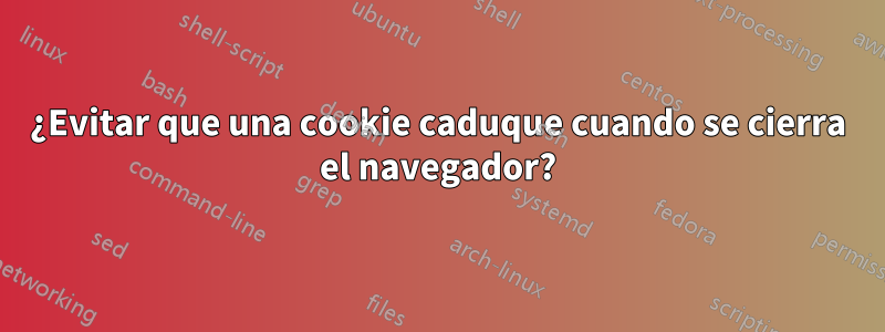 ¿Evitar que una cookie caduque cuando se cierra el navegador?