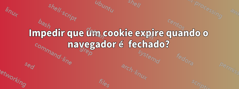 Impedir que um cookie expire quando o navegador é fechado?