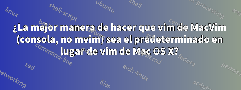 ¿La mejor manera de hacer que vim de MacVim (consola, no mvim) sea el predeterminado en lugar de vim de Mac OS X?