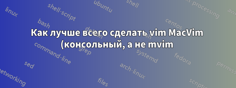Как лучше всего сделать vim MacVim (консольный, а не mvim) редактором по умолчанию вместо vim Mac OS X?