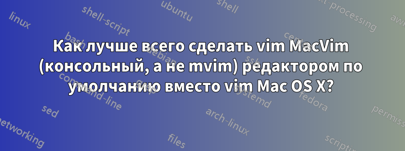 Как лучше всего сделать vim MacVim (консольный, а не mvim) редактором по умолчанию вместо vim Mac OS X?