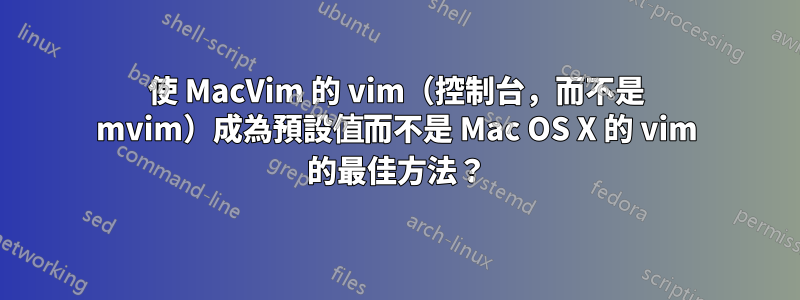 使 MacVim 的 vim（控制台，而不是 mvim）成為預設值而不是 Mac OS X 的 vim 的最佳方法？