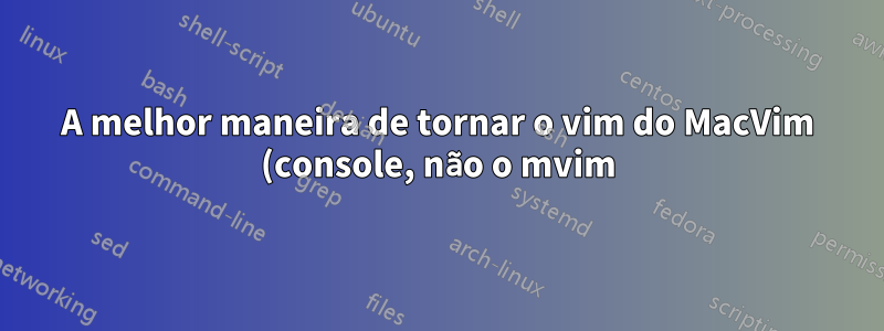 A melhor maneira de tornar o vim do MacVim (console, não o mvim) o padrão em vez do vim do Mac OS X?