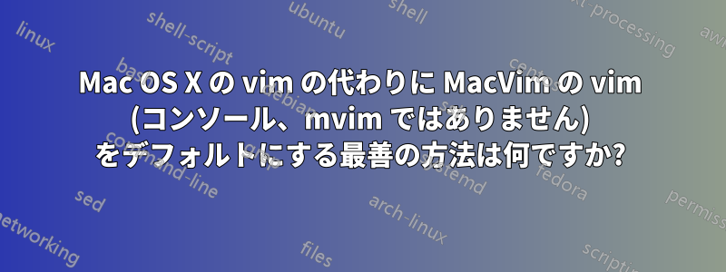 Mac OS X の vim の代わりに MacVim の vim (コンソール、mvim ではありません) をデフォルトにする最善の方法は何ですか?