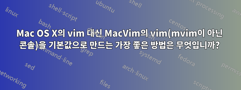 Mac OS X의 vim 대신 MacVim의 vim(mvim이 아닌 콘솔)을 기본값으로 만드는 가장 좋은 방법은 무엇입니까?